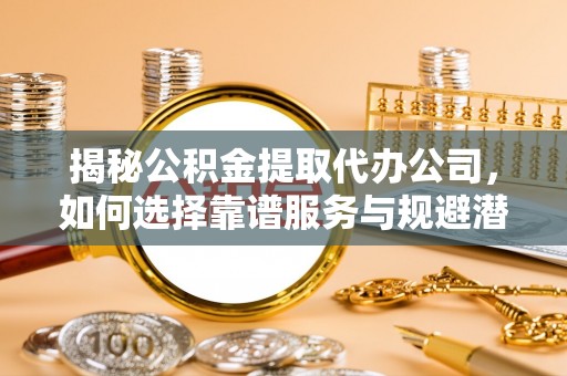 凉州揭秘公积金提取代办公司，如何选择靠谱服务与规避潜在风险
