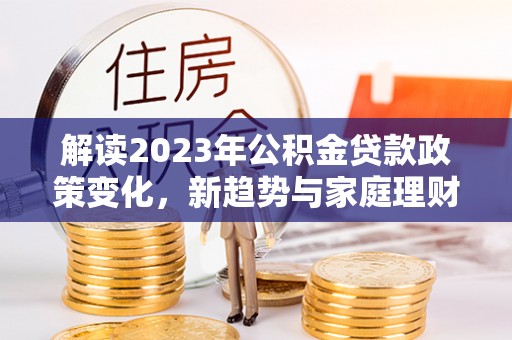 南岳解读2023年公积金贷款政策变化，新趋势与家庭理财规划