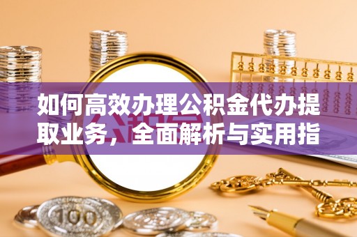 汕尾如何高效办理公积金代办提取业务，全面解析与实用指南