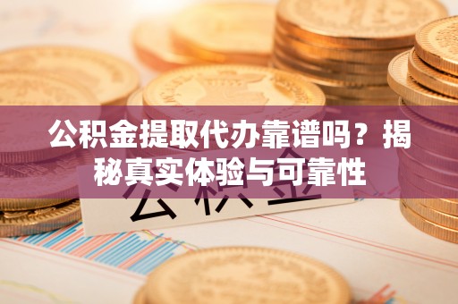 新绛公积金提取代办靠谱吗？揭秘真实体验与可靠性